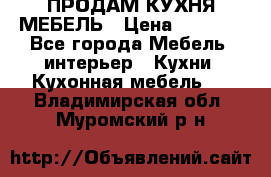 ПРОДАМ КУХНЯ МЕБЕЛЬ › Цена ­ 4 500 - Все города Мебель, интерьер » Кухни. Кухонная мебель   . Владимирская обл.,Муромский р-н